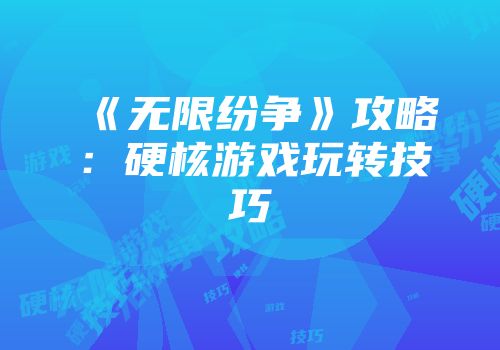 《无限纷争》攻略：硬核游戏玩转技巧