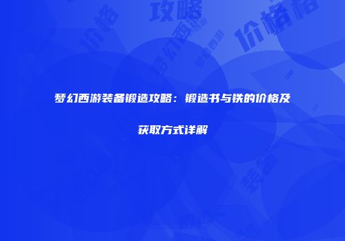 梦幻西游装备锻造攻略：锻造书与铁的价格及获取方式详解