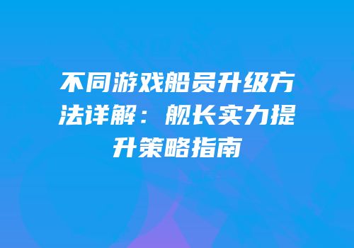 不同游戏船员升级方法详解：舰长实力提升策略指南