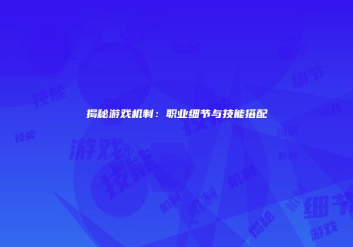 揭秘游戏机制：职业细节与技能搭配