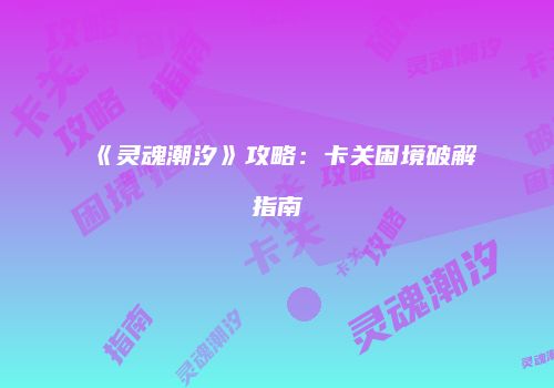 《灵魂潮汐》攻略：卡关困境破解指南