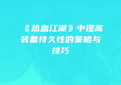 《热血江湖》中提高装备持久性的策略与技巧