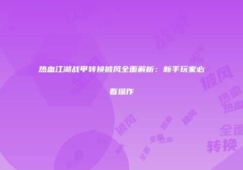 热血江湖战甲转换披风全面解析：新手玩家必看操作
