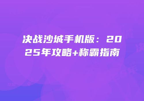 决战沙城手机版：2025年攻略+称霸指南