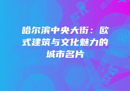 哈尔滨中央大街：欧式建筑与文化魅力的城市名片