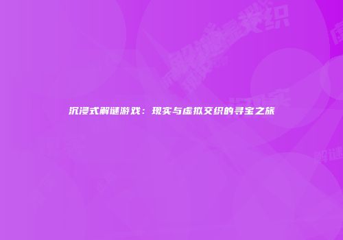 沉浸式解谜游戏：现实与虚拟交织的寻宝之旅