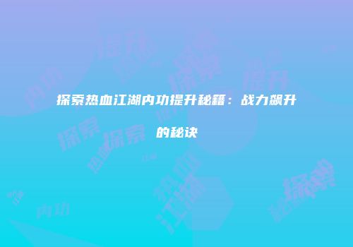 探索热血江湖内功提升秘籍：战力飙升的秘诀