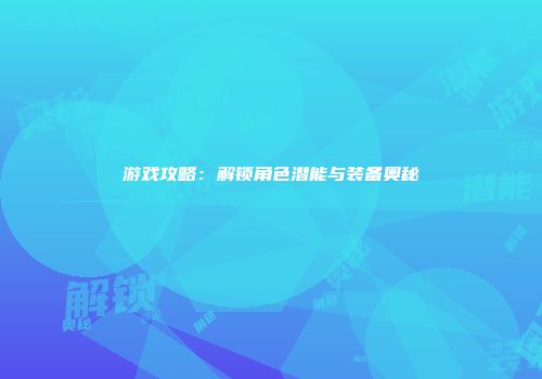 游戏攻略：解锁角色潜能与装备奥秘