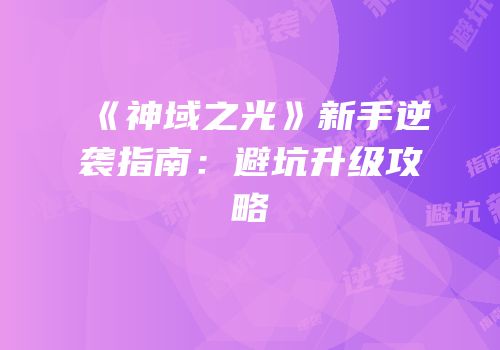《神域之光》新手逆袭指南：避坑升级攻略
