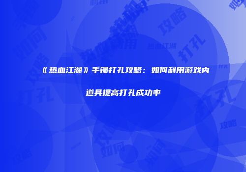 《热血江湖》手镯打孔攻略：如何利用游戏内道具提高打孔成功率
