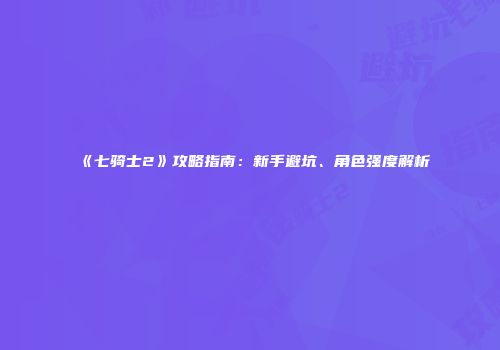《七骑士2》攻略指南：新手避坑、角色强度解析