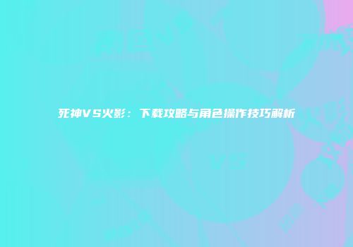 死神VS火影：下载攻略与角色操作技巧解析