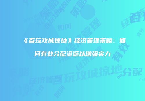 《百玩攻城掠地》经济管理策略：如何有效分配资源以增强实力