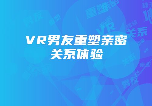 VR男友重塑亲密关系体验