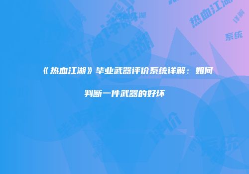 《热血江湖》毕业武器评价系统详解：如何判断一件武器的好坏