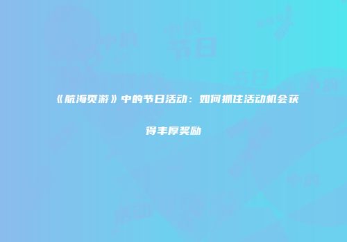 《航海页游》中的节日活动：如何抓住活动机会获得丰厚奖励