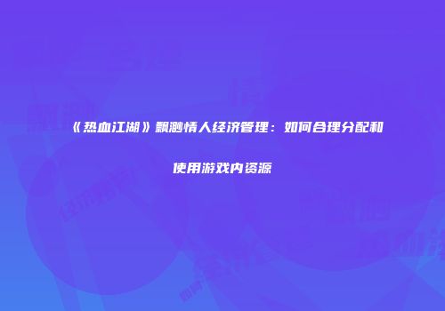 《热血江湖》飘渺情人经济管理：如何合理分配和使用游戏内资源