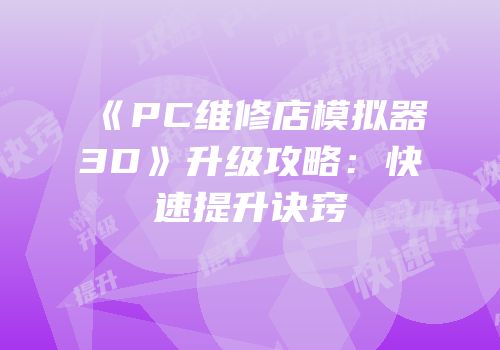 《PC维修店模拟器3D》升级攻略：快速提升诀窍