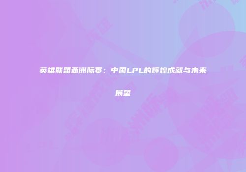 英雄联盟亚洲际赛：中国LPL的辉煌成就与未来展望