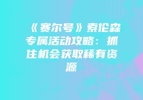 《赛尔号》索伦森专属活动攻略：抓住机会获取稀有资源