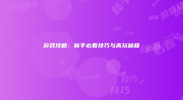 游戏攻略：新手必看技巧与高玩秘籍