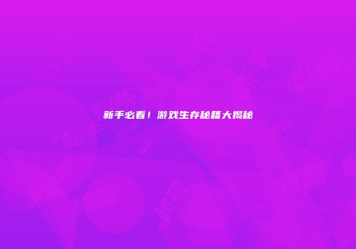 新手必看！游戏生存秘籍大揭秘