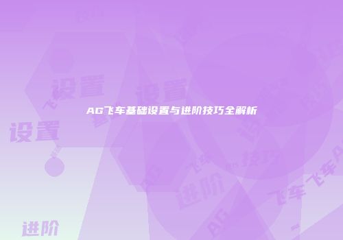 AG飞车基础设置与进阶技巧全解析