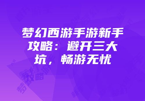 梦幻西游手游新手攻略：避开三大坑，畅游无忧