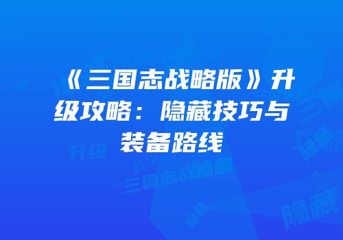 《三国志战略版》升级攻略：隐藏技巧与装备路线