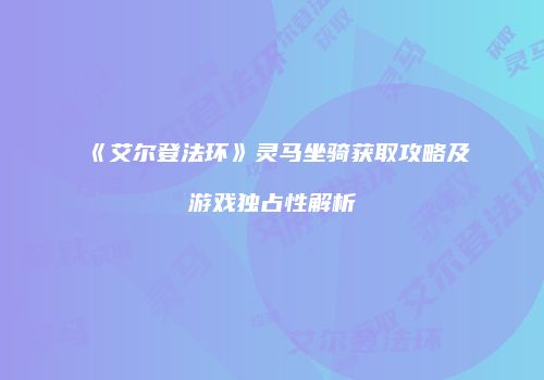 《艾尔登法环》灵马坐骑获取攻略及游戏独占性解析