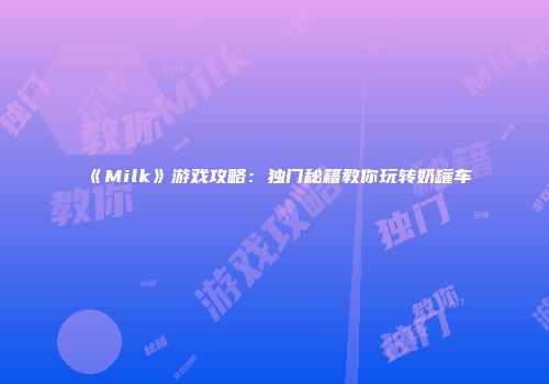 《Milk》游戏攻略：独门秘籍教你玩转奶罐车
