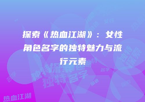 探索《热血江湖》：女性角色名字的独特魅力与流行元素