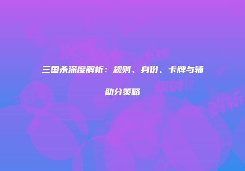 三国杀深度解析：规则、身份、卡牌与辅助分策略