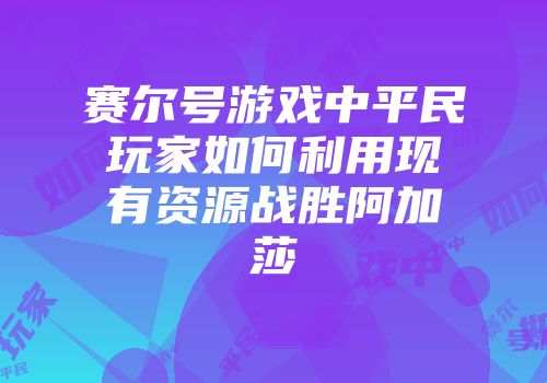 赛尔号游戏中平民玩家如何利用现有资源战胜阿加莎
