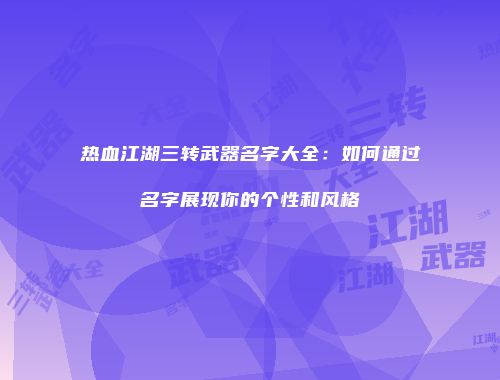 热血江湖三转武器名字大全：如何通过名字展现你的个性和风格