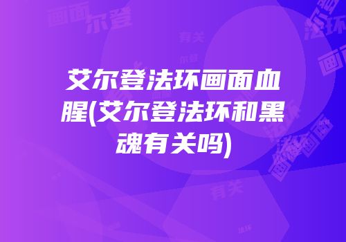 艾尔登法环画面血腥(艾尔登法环和黑魂有关吗)