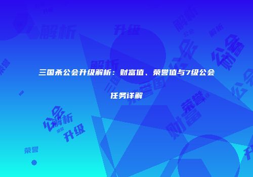 三国杀公会升级解析：财富值、荣誉值与7级公会任务详解