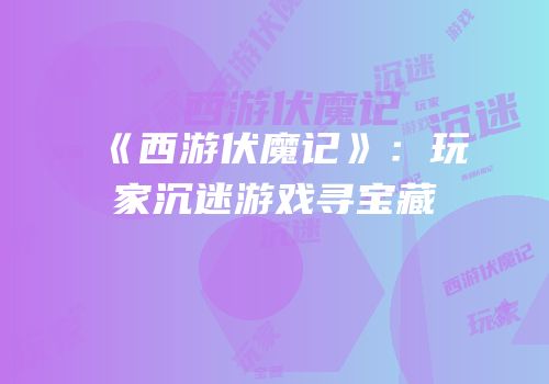 《西游伏魔记》：玩家沉迷游戏寻宝藏