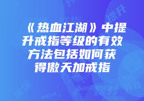《热血江湖》中提升戒指等级的有效方法包括如何获得傲天加戒指