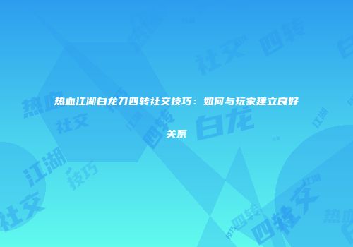 热血江湖白龙刀四转社交技巧：如何与玩家建立良好关系