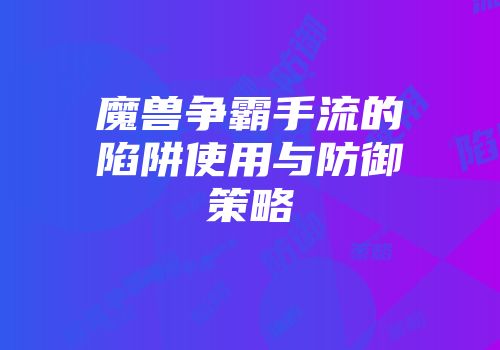 魔兽争霸手流的陷阱使用与防御策略