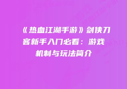 《热血江湖手游》剑侠刀客新手入门必看：游戏机制与玩法简介