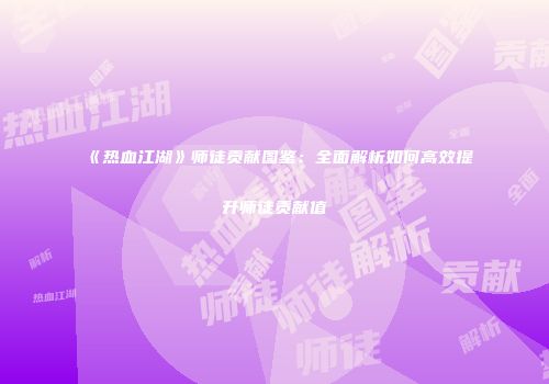 《热血江湖》师徒贡献图鉴：全面解析如何高效提升师徒贡献值