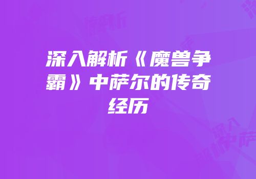 深入解析《魔兽争霸》中萨尔的传奇经历