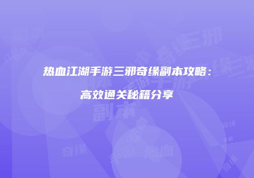 热血江湖手游三邪奇缘副本攻略:高效通关秘籍分享
