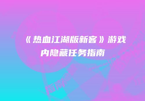 《热血江湖版新客》游戏内隐藏任务指南