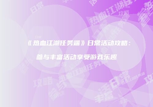 《热血江湖任务端》日常活动攻略：参与丰富活动享受游戏乐趣