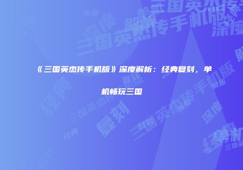 《三国英杰传手机版》深度解析：经典复刻，单机畅玩三国