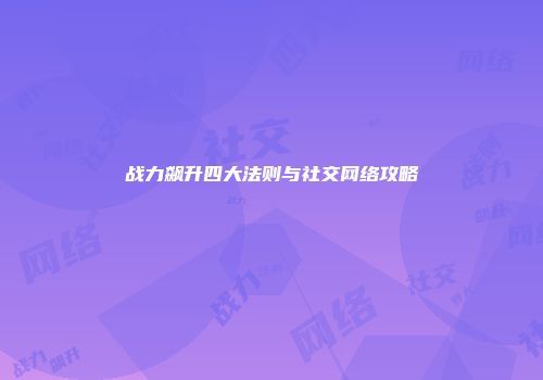 战力飙升四大法则与社交网络攻略