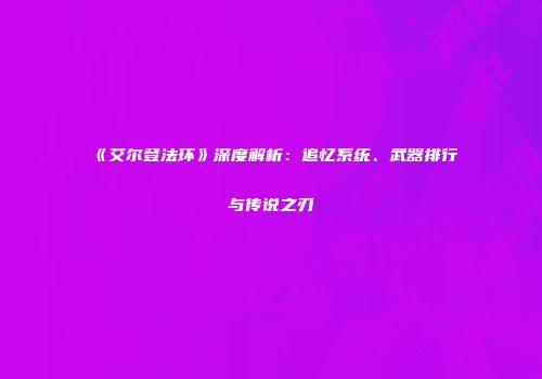 《艾尔登法环》深度解析：追忆系统、武器排行与传说之刃